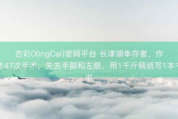 杏彩(XingCai)官网平台 长津湖幸存者，作念47次手术，失去手脚和左眼，用1千斤稿纸写1本书