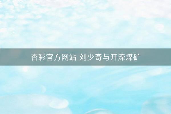 杏彩官方网站 刘少奇与开滦煤矿