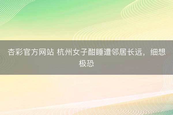 杏彩官方网站 杭州女子酣睡遭邻居长远，细想极恐