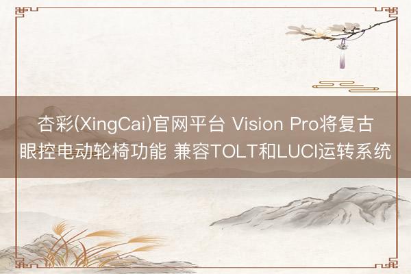 杏彩(XingCai)官网平台 Vision Pro将复古眼控电动轮椅功能 兼容TOLT和LUCI运转系统