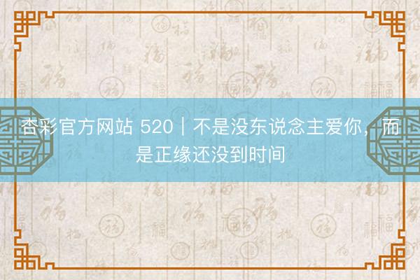 杏彩官方网站 520｜不是没东说念主爱你，而是正缘还没到时间