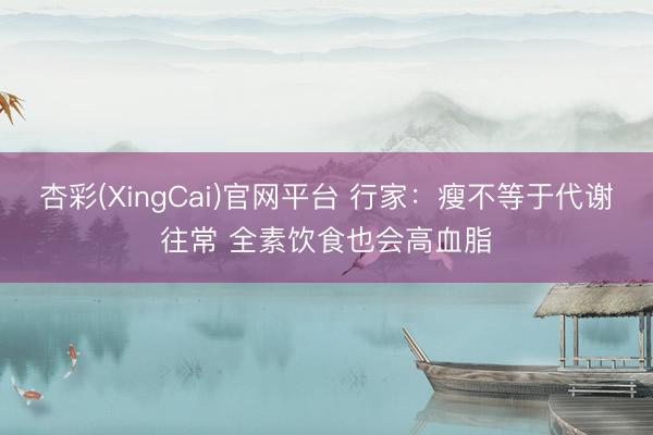 杏彩(XingCai)官网平台 行家：瘦不等于代谢往常 全素饮食也会高血脂