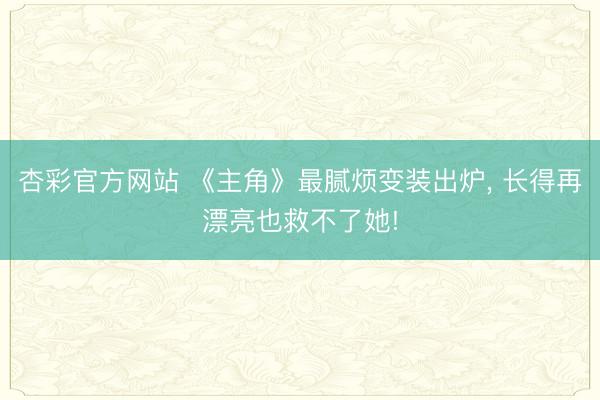 杏彩官方网站 《主角》最腻烦变装出炉， 长得再漂亮也救不了她!