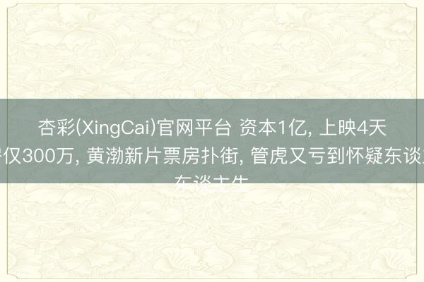 杏彩(XingCai)官网平台 资本1亿， 上映4天票房仅300万， 黄渤新片票房扑街， 管虎又亏到怀疑东谈主生