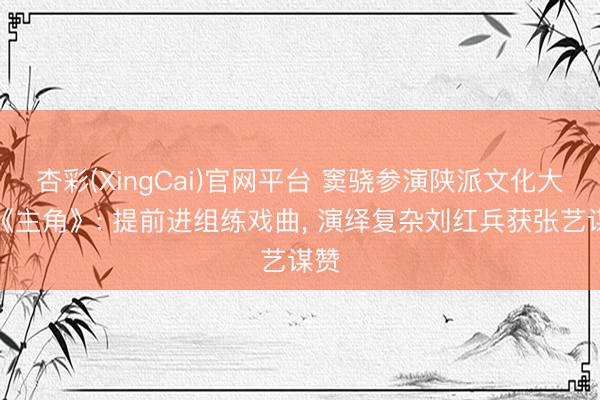 杏彩(XingCai)官网平台 窦骁参演陕派文化大剧《主角》: 提前进组练戏曲， 演绎复杂刘红兵获张艺谋赞