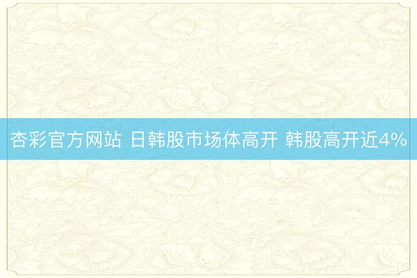 杏彩官方网站 日韩股市场体高开 韩股高开近4%
