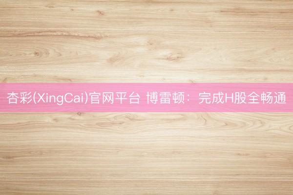 杏彩(XingCai)官网平台 博雷顿：完成H股全畅通