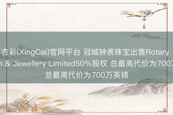 杏彩(XingCai)官网平台 冠城钟表珠宝出售Rotary Watch & Jewellery Limited50%股权 总最高代价为700万英镑