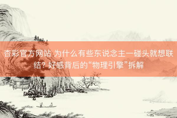 杏彩官方网站 为什么有些东说念主一碰头就想联结? 好感背后的“物理引擎”拆解