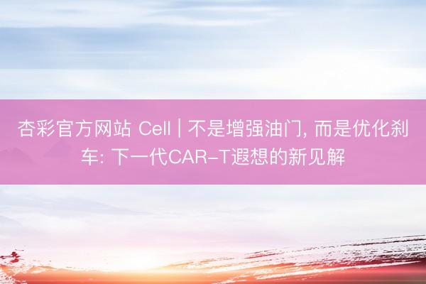 杏彩官方网站 Cell | 不是增强油门， 而是优化刹车: 下一代CAR-T遐想的新见解