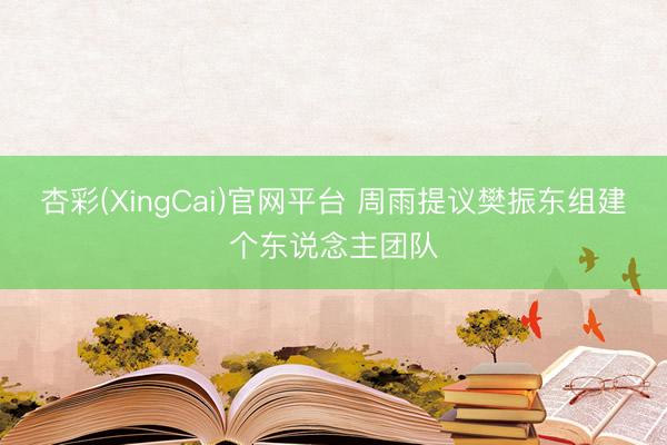 杏彩(XingCai)官网平台 周雨提议樊振东组建个东说念主团队