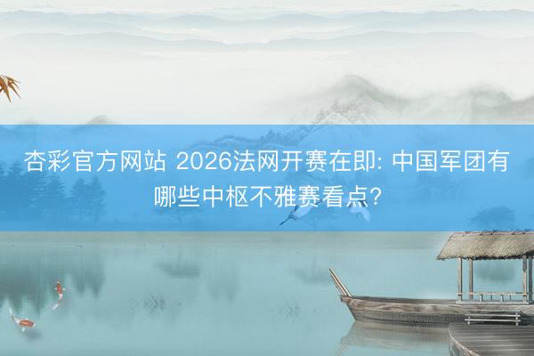 杏彩官方网站 2026法网开赛在即: 中国军团有哪些中枢不雅赛看点?