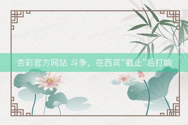 杏彩官方网站 斗争，在西宾“截止”后打响