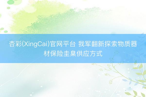 杏彩(XingCai)官网平台 我军翻新探索物质器材保险圭臬供应方式