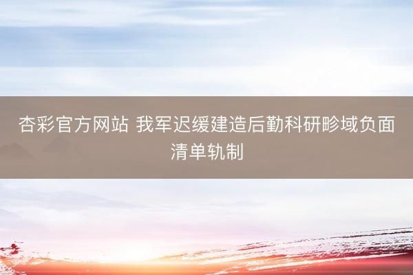 杏彩官方网站 我军迟缓建造后勤科研畛域负面清单轨制