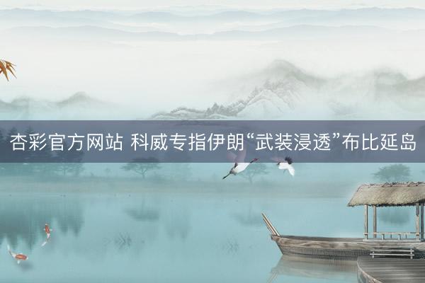 杏彩官方网站 科威专指伊朗“武装浸透”布比延岛