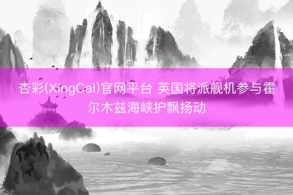 杏彩(XingCai)官网平台 英国将派舰机参与霍尔木兹海峡护飘扬动