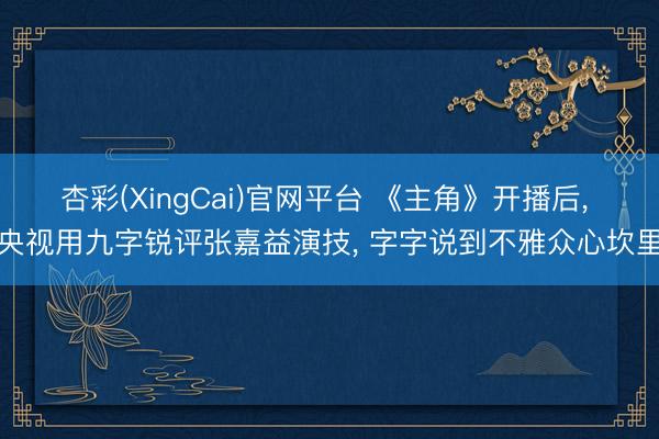 杏彩(XingCai)官网平台 《主角》开播后， 央视用九字锐评张嘉益演技， 字字说到不雅众心坎里