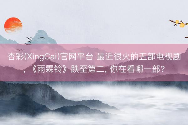 杏彩(XingCai)官网平台 最近很火的五部电视剧， 《雨霖铃》跌至第二， 你在看哪一部?