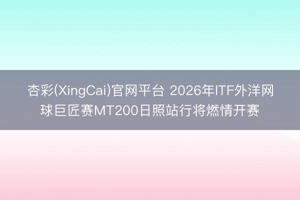 杏彩(XingCai)官网平台 2026年ITF外洋网球巨匠赛MT200日照站行将燃情开赛