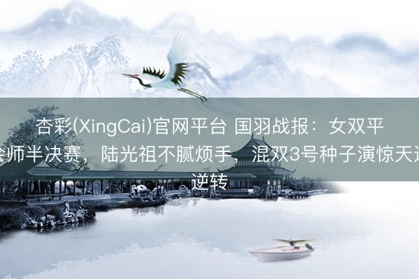 杏彩(XingCai)官网平台 国羽战报：女双平直会师半决赛，陆光祖不腻烦手，混双3号种子演惊天逆转