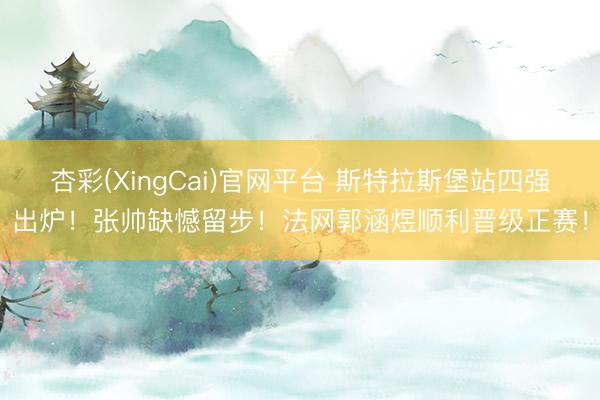 杏彩(XingCai)官网平台 斯特拉斯堡站四强出炉!张帅缺憾留步!法网郭涵煜顺利晋级正赛!