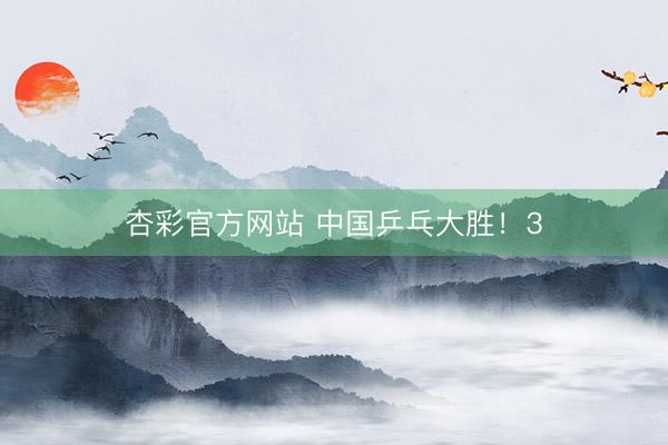 杏彩官方网站 中国乒乓大胜!3