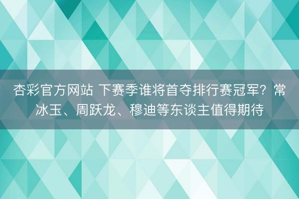 杏彩官方网站 下赛季谁将首夺排行赛冠军？常冰玉、周跃龙、穆迪等东谈主值得期待