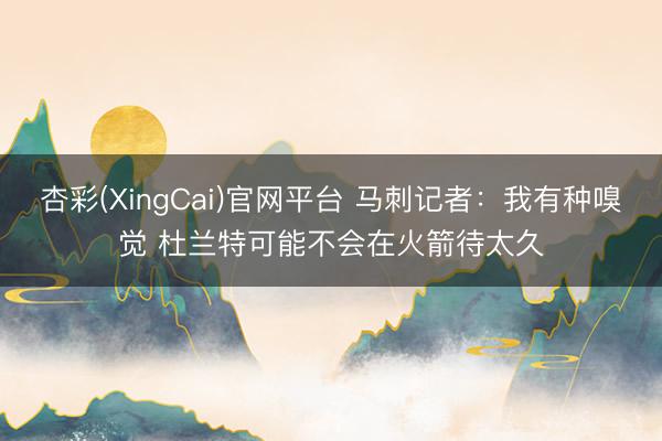 杏彩(XingCai)官网平台 马刺记者：我有种嗅觉 杜兰特可能不会在火箭待太久