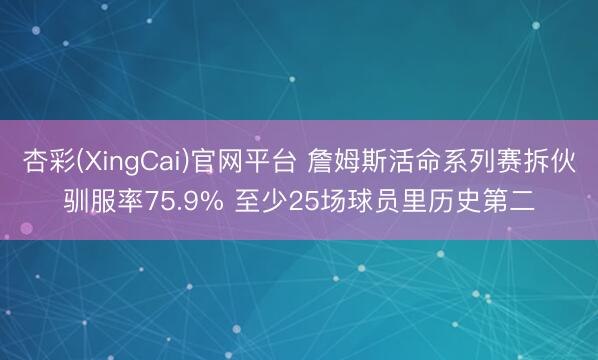 杏彩(XingCai)官网平台 詹姆斯活命系列赛拆伙驯服率75.9% 至少25场球员里历史第二