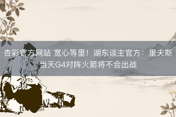 杏彩官方网站 宽心等里！湖东谈主官方：里夫斯当天G4对阵火箭将不会出战