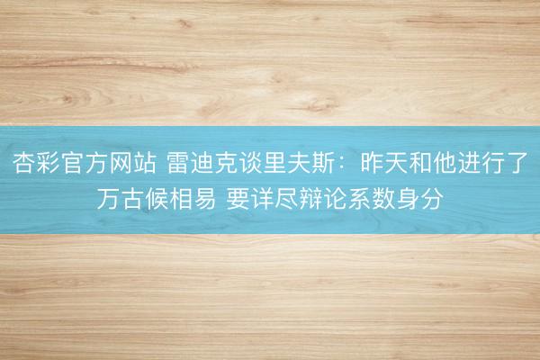 杏彩官方网站 雷迪克谈里夫斯：昨天和他进行了万古候相易 要详尽辩论系数身分