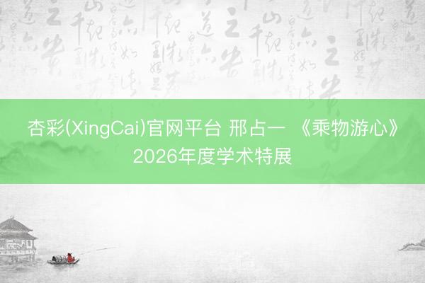 杏彩(XingCai)官网平台 邢占一 《乘物游心》2026年度学术特展