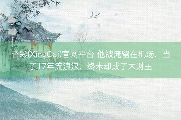 杏彩(XingCai)官网平台 他被淹留在机场,当了17年流浪汉,终末却成了大财主