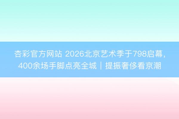 杏彩官方网站 2026北京艺术季于798启幕，400余场手脚点亮全城｜提振奢侈看京潮