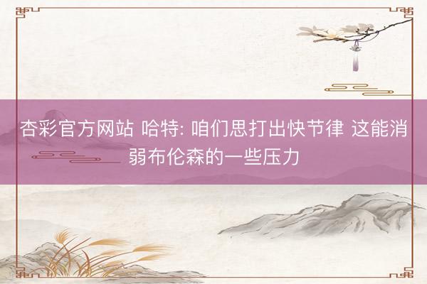 杏彩官方网站 哈特: 咱们思打出快节律 这能消弱布伦森的一些压力