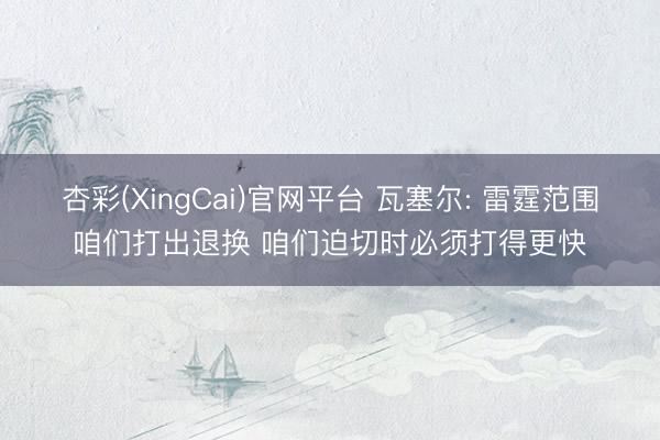 杏彩(XingCai)官网平台 瓦塞尔: 雷霆范围咱们打出退换 咱们迫切时必须打得更快