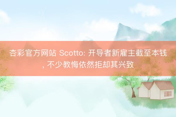 杏彩官方网站 Scotto: 开导者新雇主截至本钱, 不少教悔依然拒却其兴致