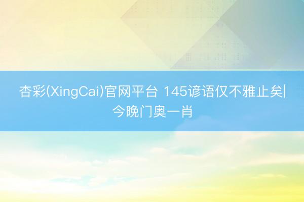 杏彩(XingCai)官网平台 145谚语仅不雅止矣|今晚门奥一肖