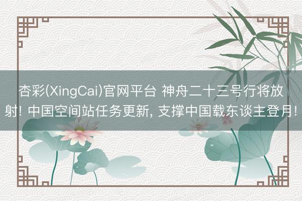 杏彩(XingCai)官网平台 神舟二十三号行将放射! 中国空间站任务更新， 支撑中国载东谈主登月!