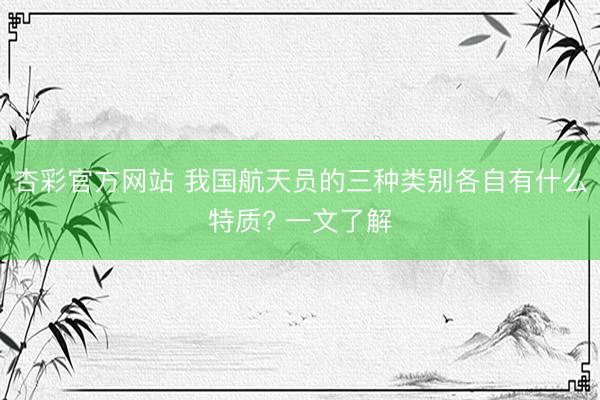 杏彩官方网站 我国航天员的三种类别各自有什么特质? 一文了解