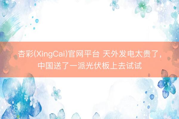 杏彩(XingCai)官网平台 天外发电太贵了，中国送了一派光伏板上去试试