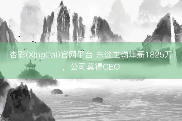 杏彩(XingCai)官网平台 东谈主均年薪1825万，公司莫得CEO