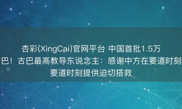 杏彩(XingCai)官网平台 中国首批1.5万吨大米抵达古巴！古巴最高教导东说念主：感谢中方在要道时刻提供迫切搭救