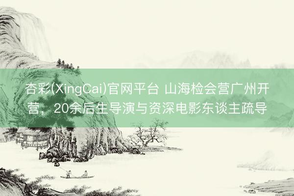 杏彩(XingCai)官网平台 山海检会营广州开营，20余后生导演与资深电影东谈主疏导