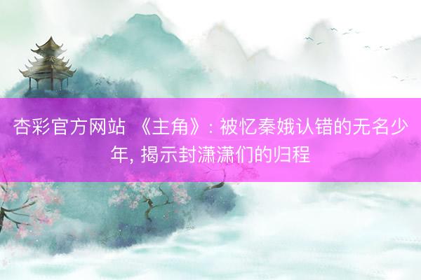 杏彩官方网站 《主角》: 被忆秦娥认错的无名少年， 揭示封潇潇们的归程