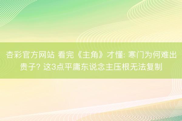 杏彩官方网站 看完《主角》才懂: 寒门为何难出贵子? 这3点平庸东说念主压根无法复制