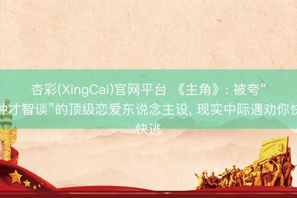杏彩(XingCai)官网平台 《主角》: 被夸“这种才智谈”的顶级恋爱东说念主设， 现实中际遇劝你快逃
