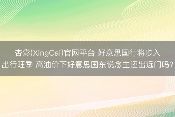 杏彩(XingCai)官网平台 好意思国行将步入出行旺季 高油价下好意思国东说念主还出远门吗？