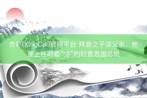 杏彩(XingCai)官网平台 拜登之子谈父亲:他是上任时最“穷”的好意思国总统